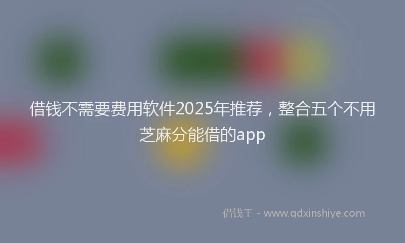 借钱不需要费用软件2025年推荐，整合五个不用芝麻分能借的app