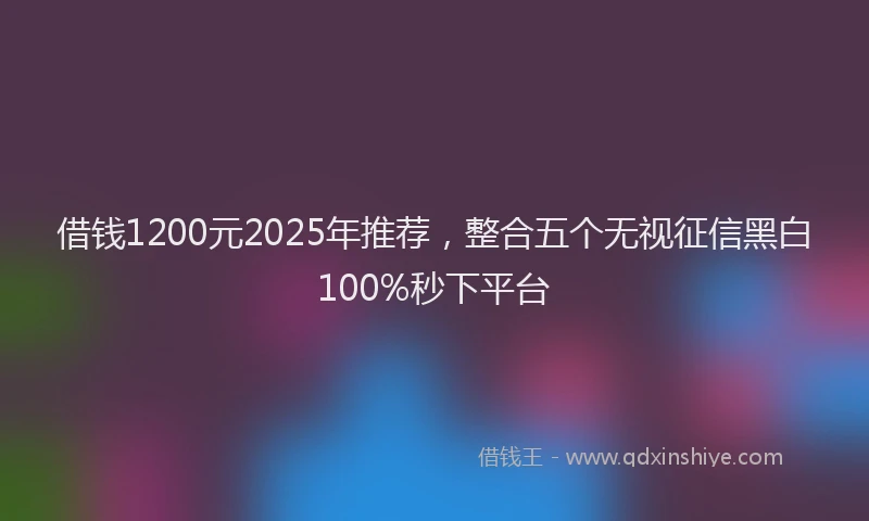 借钱1200元2025年推荐，整合五个无视征信黑白100%秒下平台