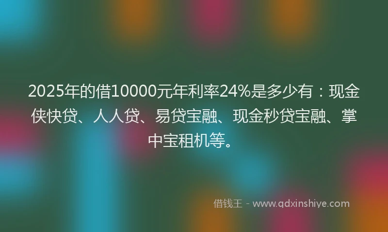 2025年的借10000元年利率24%是多少有：现金侠快贷、人人贷、易贷宝融、现金秒贷宝融、掌中宝租机等。