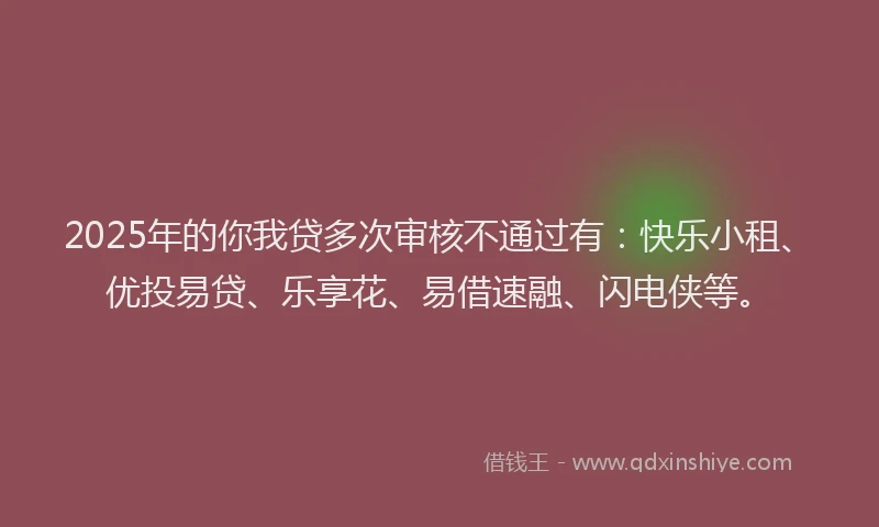 2025年的你我贷多次审核不通过有：快乐小租、优投易贷、乐享花、易借速融、闪电侠等。