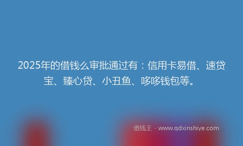 2025年的借钱么审批通过有：信用卡易借、速贷宝、臻心贷、小丑鱼、哆哆钱包等。
