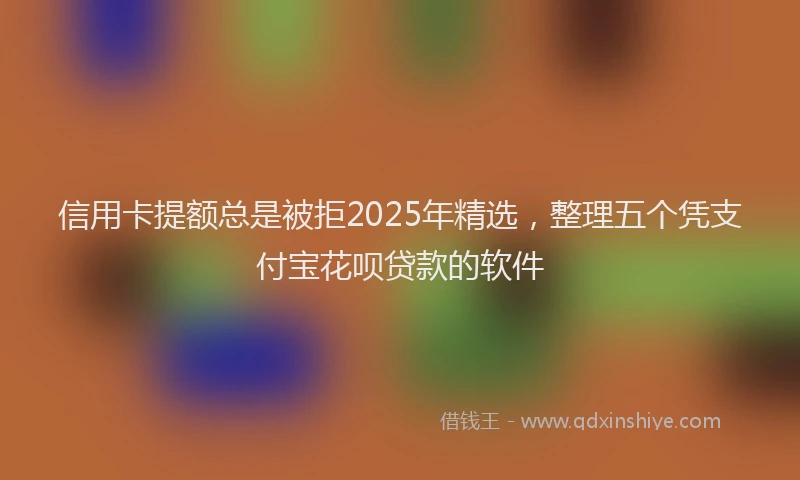信用卡提额总是被拒2025年精选，整理五个凭支付宝花呗贷款的软件