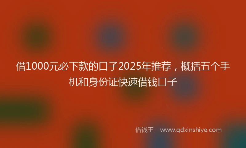 借1000元必下款的口子2025年推荐，概括五个手机和身份证快速借钱口子