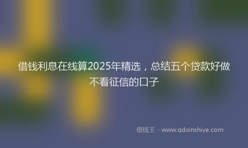 借钱利息在线算2025年精选，总结五个贷款好做不看征信的口子