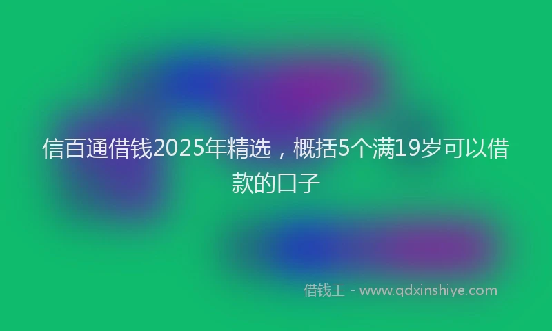 信百通借钱2025年精选，概括5个满19岁可以借款的口子