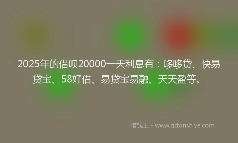 2025年的借呗20000一天利息有：哆哆贷、快易贷宝、58好借、易贷宝易融、天天盈等。
