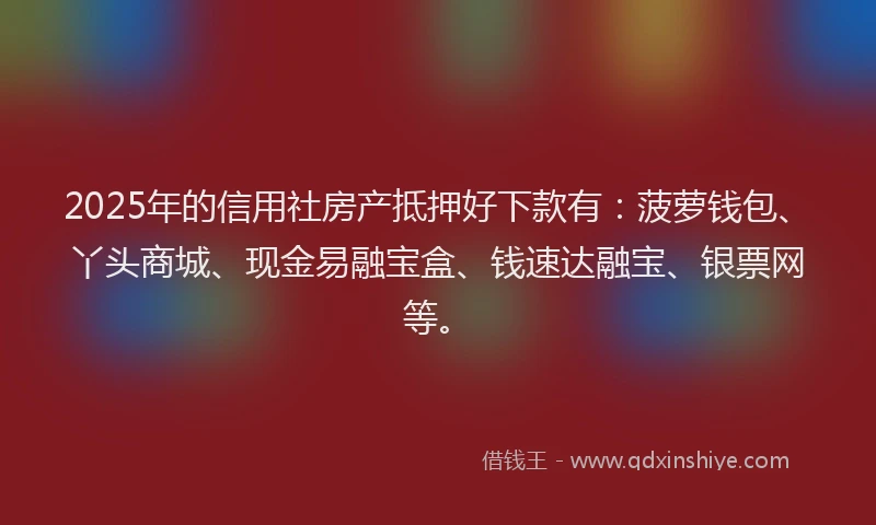 2025年的信用社房产抵押好下款有：菠萝钱包、丫头商城、现金易融宝盒、钱速达融宝、银票网等。