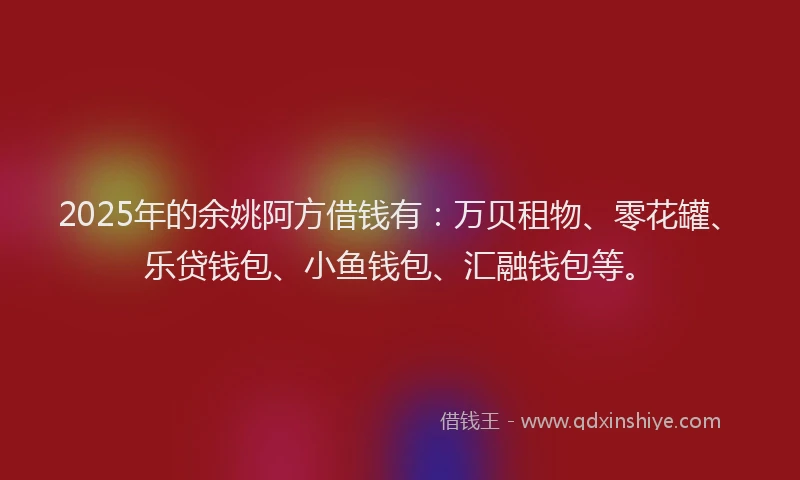 2025年的余姚阿方借钱有：万贝租物、零花罐、乐贷钱包、小鱼钱包、汇融钱包等。