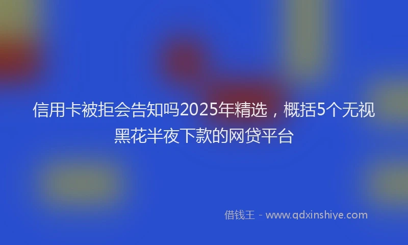 信用卡被拒会告知吗2025年精选，概括5个无视黑花半夜下款的网贷平台