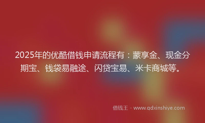 2025年的优酷借钱申请流程有：蒙享金、现金分期宝、钱袋易融途、闪贷宝易、米卡商城等。