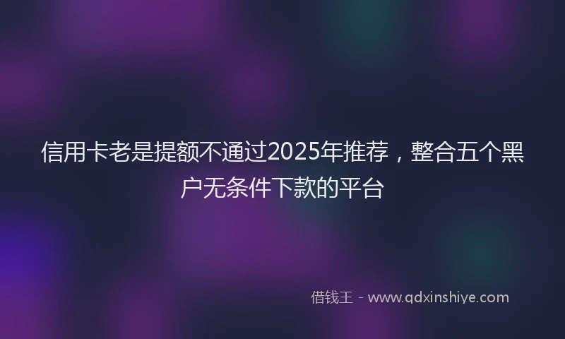 信用卡老是提额不通过2025年推荐，整合五个黑户无条件下款的平台