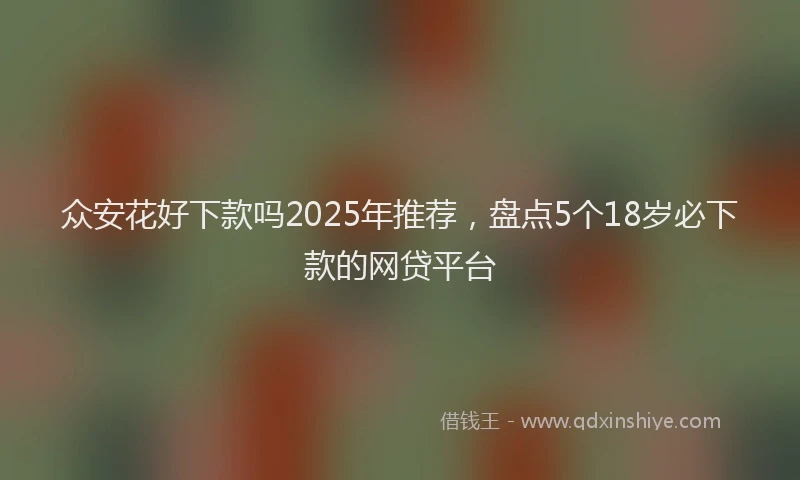 众安花好下款吗2025年推荐，盘点5个18岁必下款的网贷平台