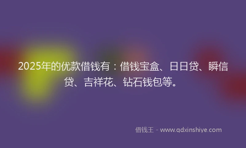 2025年的优款借钱有：借钱宝盒、日日贷、瞬信贷、吉祥花、钻石钱包等。