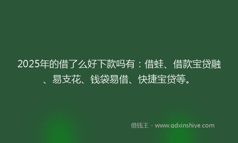 2025年的借了么好下款吗有：借蛙、借款宝贷融、易支花、钱袋易借、快捷宝贷等。