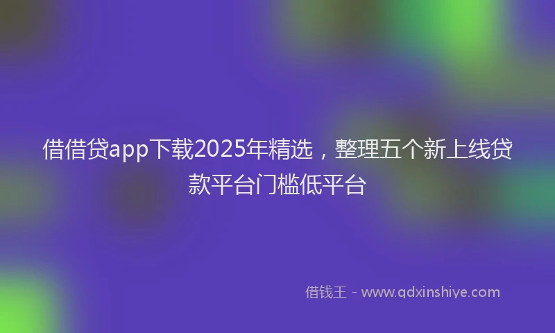 借借贷app下载2025年精选，整理五个新上线贷款平台门槛低平台