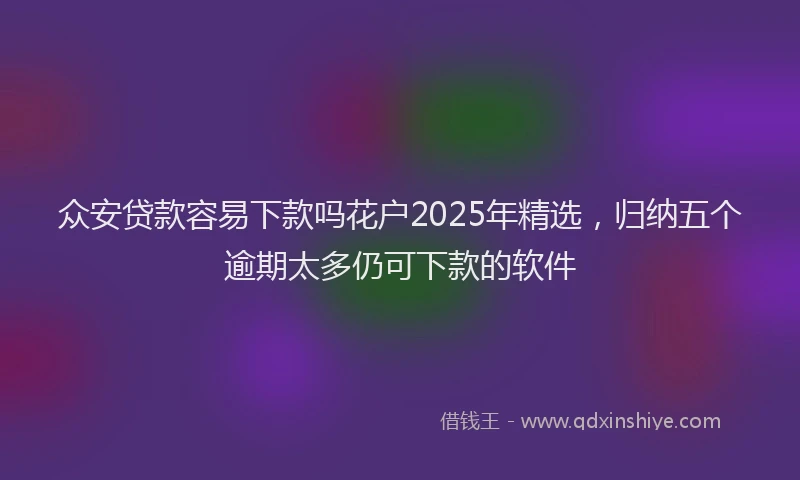 众安贷款容易下款吗花户2025年精选，归纳五个逾期太多仍可下款的软件