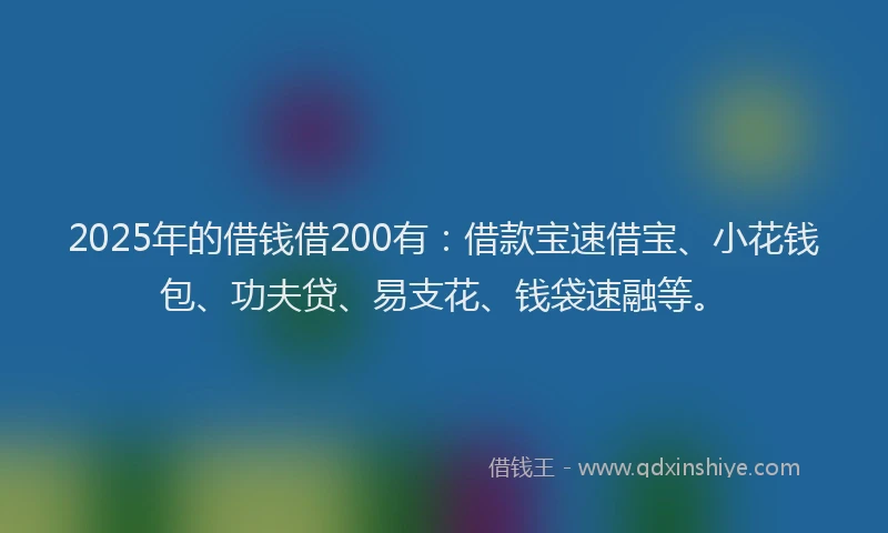 2025年的借钱借200有：借款宝速借宝、小花钱包、功夫贷、易支花、钱袋速融等。