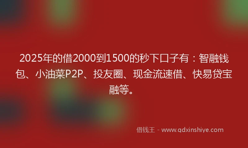 2025年的借2000到1500的秒下口子有：智融钱包、小油菜P2P、投友圈、现金流速借、快易贷宝融等。