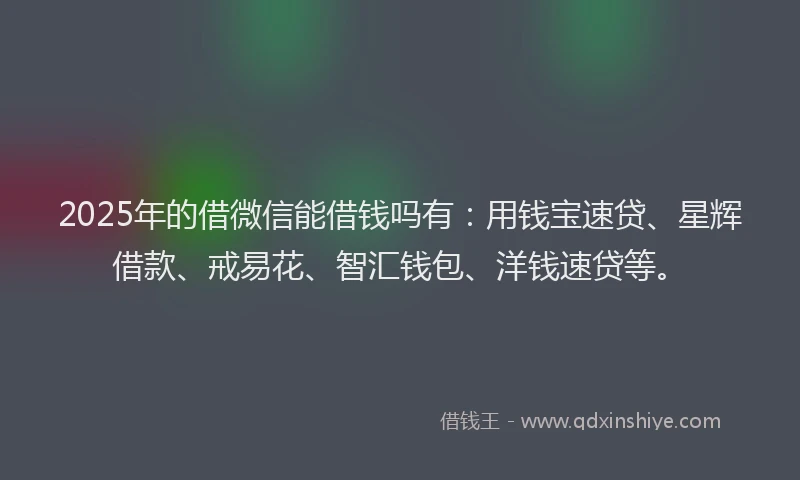 2025年的借微信能借钱吗有：用钱宝速贷、星辉借款、戒易花、智汇钱包、洋钱速贷等。