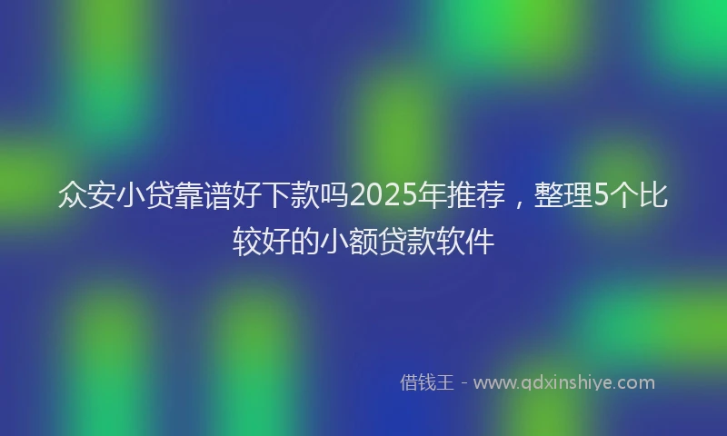 众安小贷靠谱好下款吗2025年推荐，整理5个比较好的小额贷款软件