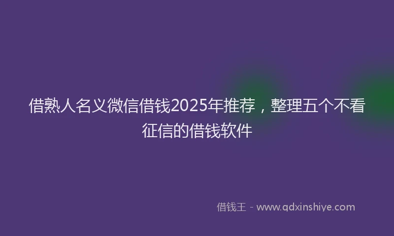 借熟人名义微信借钱2025年推荐，整理五个不看征信的借钱软件