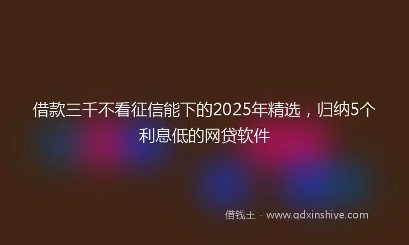 借款三千不看征信能下的2025年精选，归纳5个利息低的网贷软件