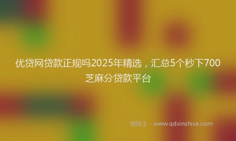 优贷网贷款正规吗2025年精选，汇总5个秒下700芝麻分贷款平台