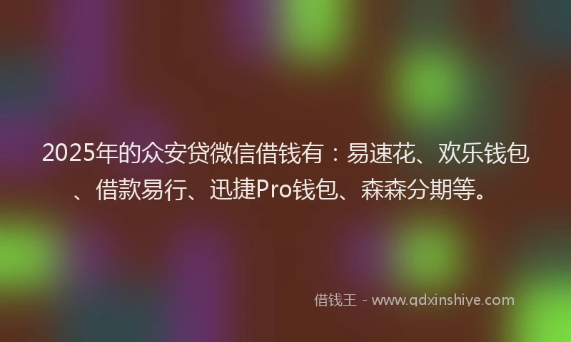 2025年的众安贷微信借钱有：易速花、欢乐钱包、借款易行、迅捷Pro钱包、森森分期等。