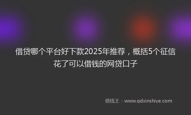 借贷哪个平台好下款2025年推荐，概括5个征信花了可以借钱的网贷口子