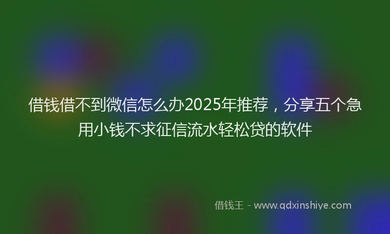 借钱借不到微信怎么办2025年推荐，分享五个急用小钱不求征信流水轻松贷的软件