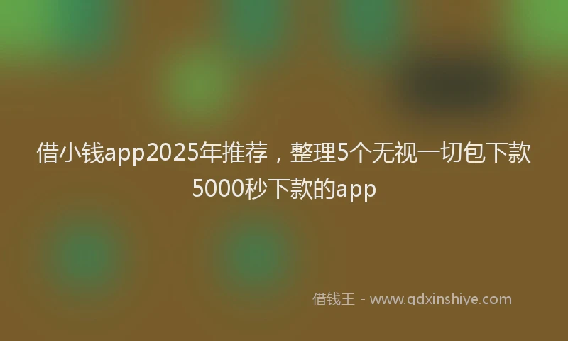 借小钱app2025年推荐，整理5个无视一切包下款5000秒下款的app