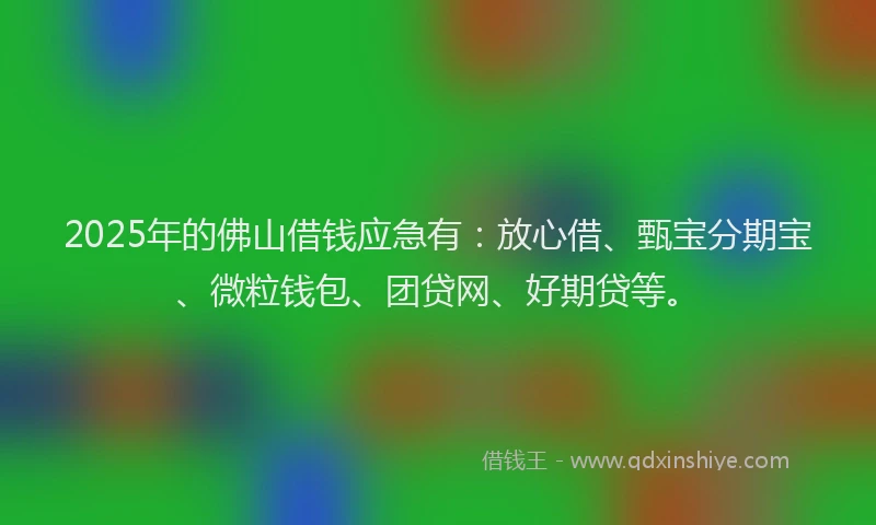 2025年的佛山借钱应急有：放心借、甄宝分期宝、微粒钱包、团贷网、好期贷等。