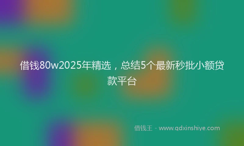 借钱80w2025年精选，总结5个最新秒批小额贷款平台