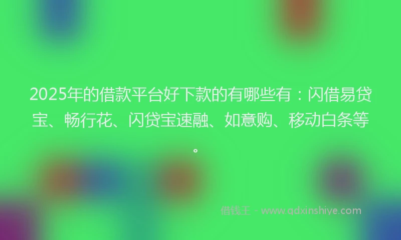 2025年的借款平台好下款的有哪些有：闪借易贷宝、畅行花、闪贷宝速融、如意购、移动白条等。
