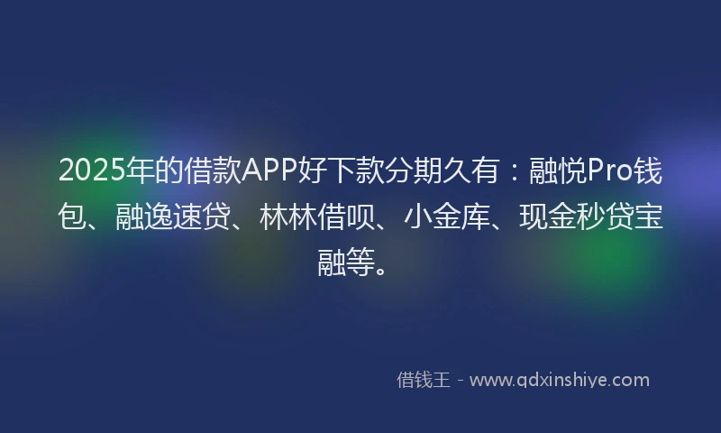 2025年的借款APP好下款分期久有：融悦Pro钱包、融逸速贷、林林借呗、小金库、现金秒贷宝融等。