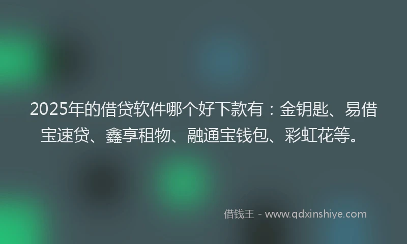 2025年的借贷软件哪个好下款有：金钥匙、易借宝速贷、鑫享租物、融通宝钱包、彩虹花等。