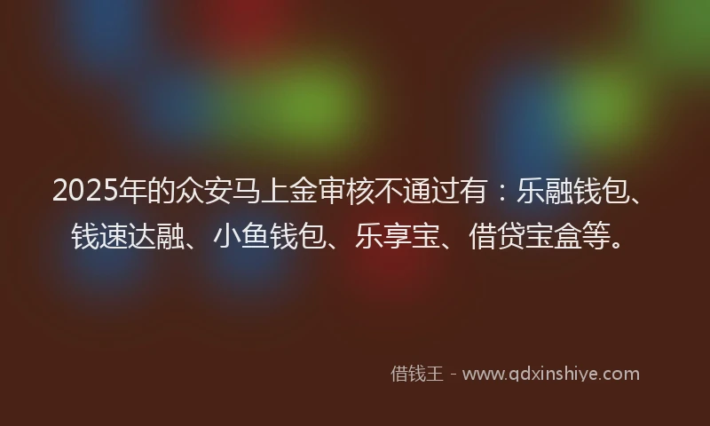 2025年的众安马上金审核不通过有：乐融钱包、钱速达融、小鱼钱包、乐享宝、借贷宝盒等。