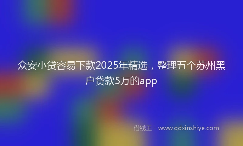 众安小贷容易下款2025年精选，整理五个苏州黑户贷款5万的app
