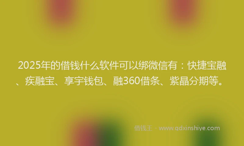 2025年的借钱什么软件可以绑微信有：快捷宝融、疾融宝、享宇钱包、融360借条、紫晶分期等。