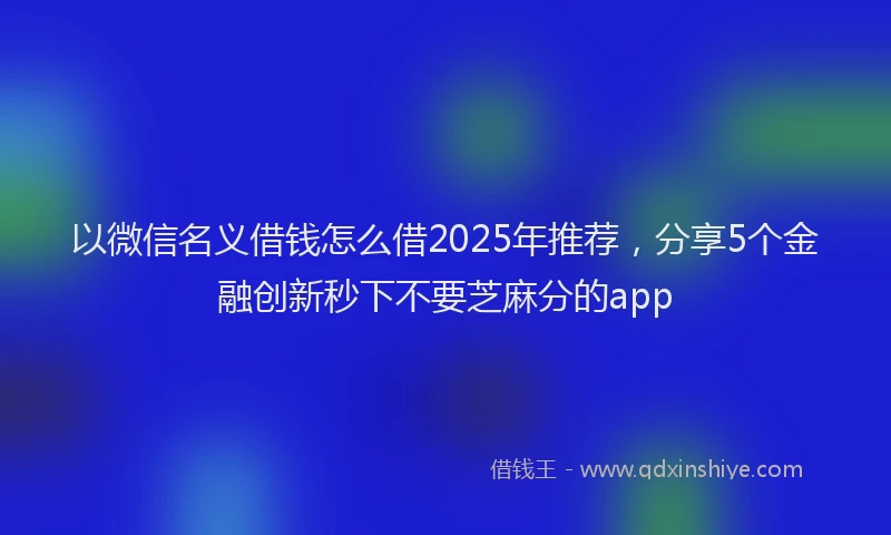 以微信名义借钱怎么借2025年推荐，分享5个金融创新秒下不要芝麻分的app