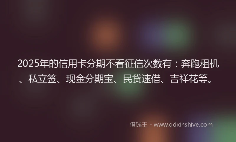 2025年的信用卡分期不看征信次数有：奔跑租机、私立签、现金分期宝、民贷速借、吉祥花等。