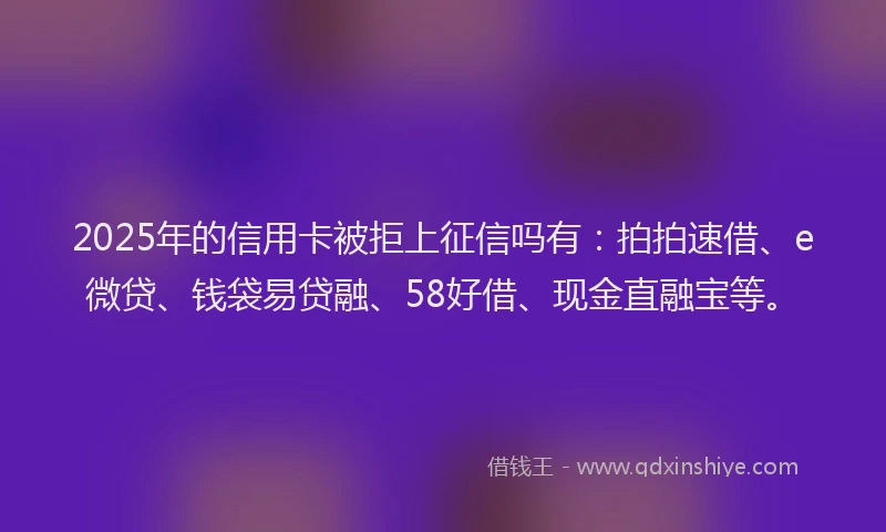 2025年的信用卡被拒上征信吗有：拍拍速借、e微贷、钱袋易贷融、58好借、现金直融宝等。