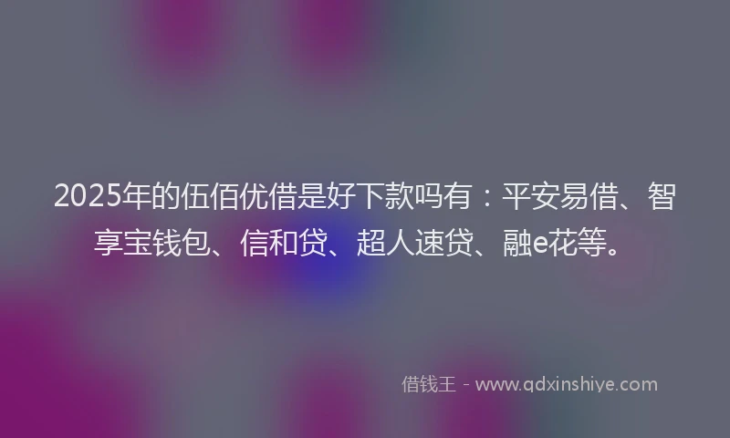 2025年的伍佰优借是好下款吗有：平安易借、智享宝钱包、信和贷、超人速贷、融e花等。
