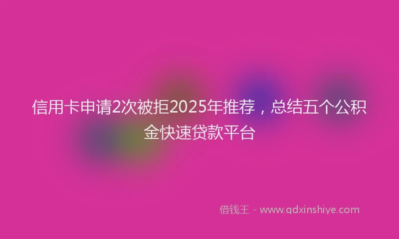 信用卡申请2次被拒2025年推荐，总结五个公积金快速贷款平台