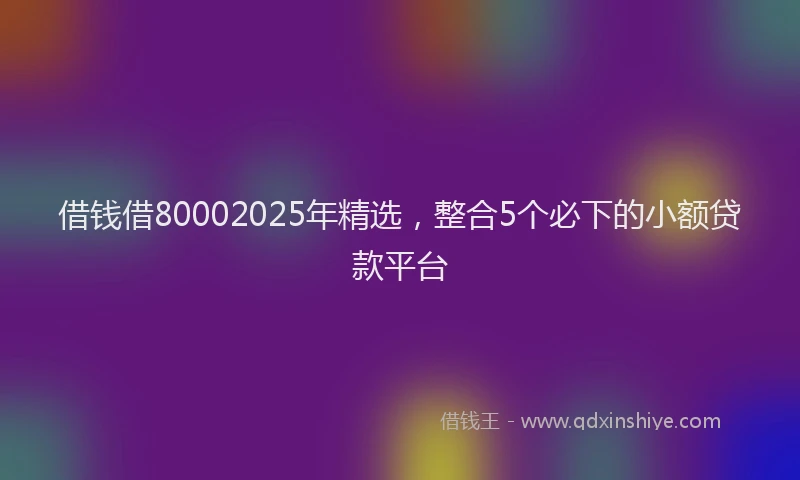 借钱借80002025年精选，整合5个必下的小额贷款平台