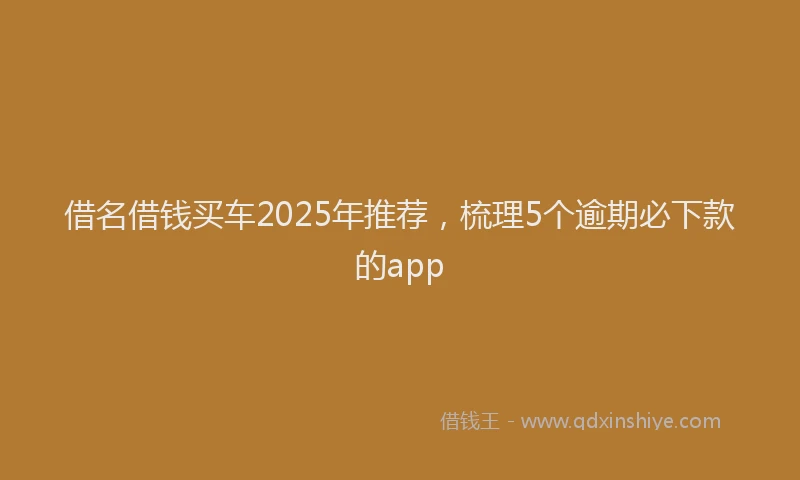 借名借钱买车2025年推荐，梳理5个逾期必下款的app
