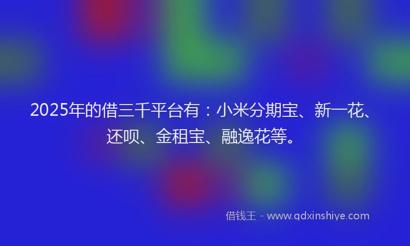 2025年的借三千平台有：小米分期宝、新一花、还呗、金租宝、融逸花等。