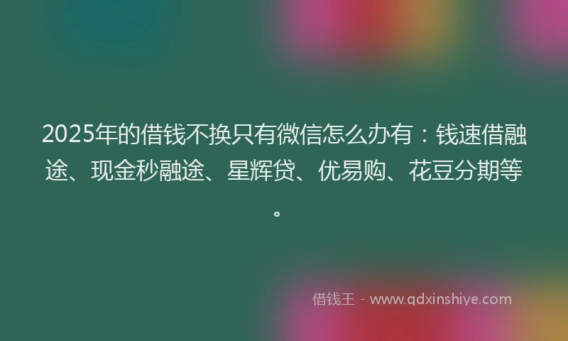 2025年的借钱不换只有微信怎么办有：钱速借融途、现金秒融途、星辉贷、优易购、花豆分期等。