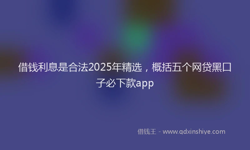 借钱利息是合法2025年精选，概括五个网贷黑口子必下款app