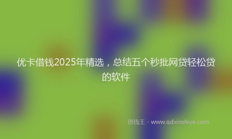 优卡借钱2025年精选，总结五个秒批网贷轻松贷的软件